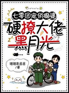 七零团宠俏癫婆硬撩大佬黑月光 猪猪是居居